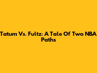 Tatum Vs. Fultz: A Tale Of Two NBA Paths