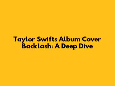 Taylor Swift's Album Cover Backlash: A Deep Dive
