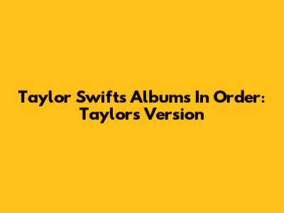 Taylor Swift's Albums In Order: Taylor's Version