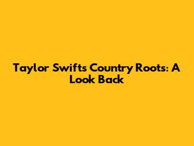 Taylor Swift's Country Roots: A Look Back