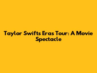 Taylor Swift's Eras Tour: A Movie Spectacle