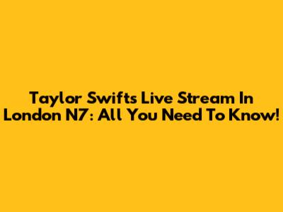 Taylor Swift's Live Stream In London N7: All You Need To Know!