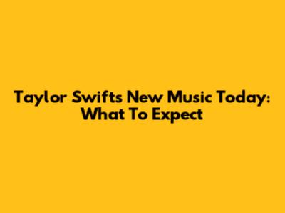 Taylor Swift's New Music Today: What To Expect