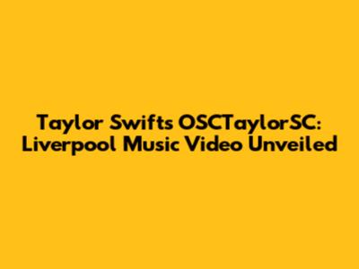 Taylor Swift's OSCTaylorSC: Liverpool Music Video Unveiled