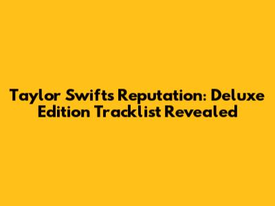 Taylor Swift's Reputation: Deluxe Edition Tracklist Revealed