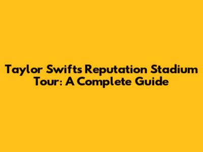 Taylor Swift's Reputation Stadium Tour: A Complete Guide