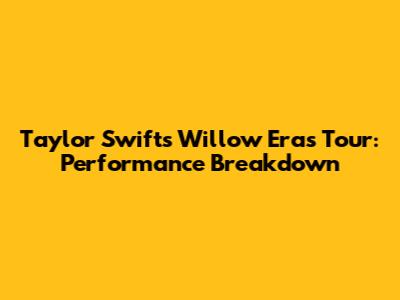 Taylor Swift's Willow Eras Tour: Performance Breakdown
