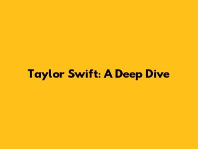 Taylor Swift: A Deep Dive