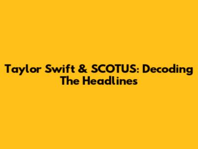 Taylor Swift & SCOTUS: Decoding The Headlines