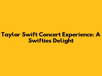 Taylor Swift Concert Experience: A Swiftie's Delight