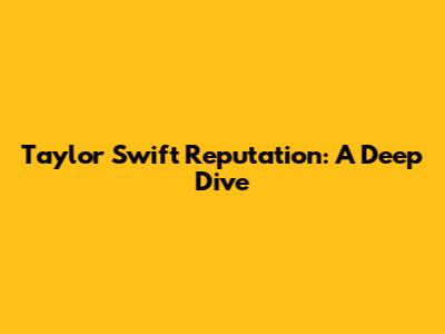 Taylor Swift Reputation: A Deep Dive