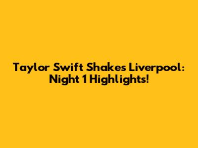 Taylor Swift Shakes Liverpool: Night 1 Highlights!