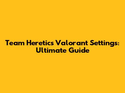 Team Heretics Valorant Settings: Ultimate Guide