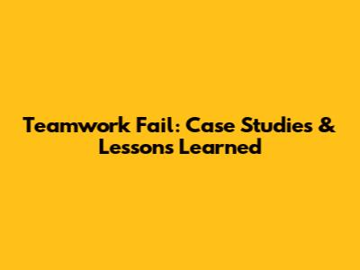 Teamwork Fail: Case Studies & Lessons Learned