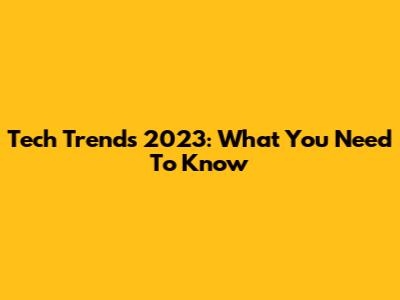 Tech Trends 2023: What You Need To Know