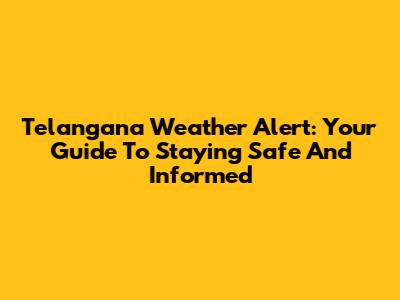 Telangana Weather Alert: Your Guide To Staying Safe And Informed