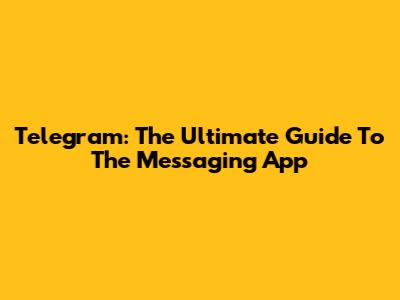 Telegram: The Ultimate Guide To The Messaging App