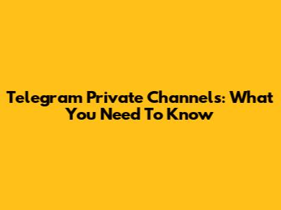 Telegram Private Channels: What You Need To Know