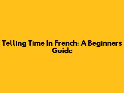 Telling Time In French: A Beginner's Guide