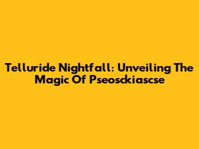 Telluride Nightfall: Unveiling The Magic Of Pseosckiascse