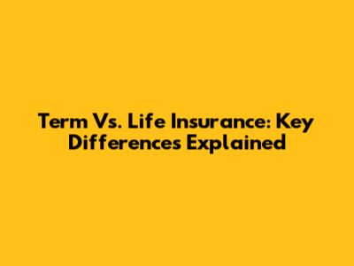 Term Vs. Life Insurance: Key Differences Explained