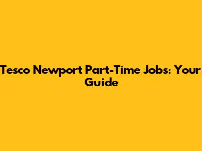 Tesco Newport Part-Time Jobs: Your Guide
