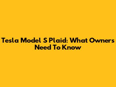 Tesla Model S Plaid: What Owners Need To Know