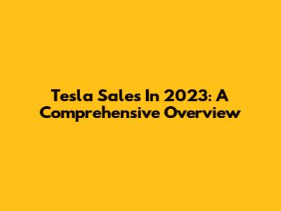 Tesla Sales In 2023: A Comprehensive Overview