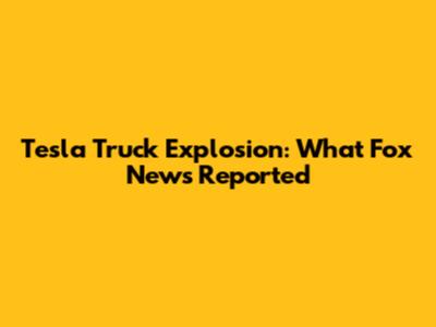 Tesla Truck Explosion: What Fox News Reported