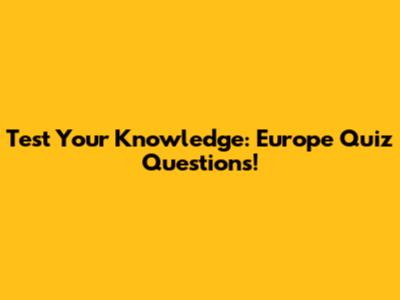 Test Your Knowledge: Europe Quiz Questions!