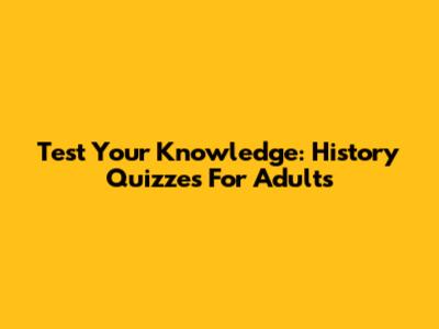 Test Your Knowledge: History Quizzes For Adults