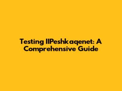 Testing IIPeshkaqenet: A Comprehensive Guide