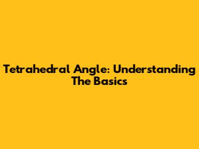 Tetrahedral Angle: Understanding The Basics