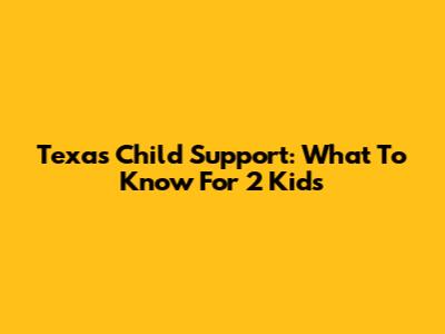 Texas Child Support: What To Know For 2 Kids