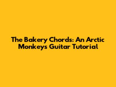 The Bakery Chords: An Arctic Monkeys Guitar Tutorial