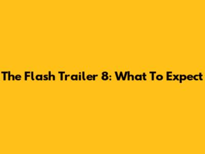 The Flash Trailer 8: What To Expect