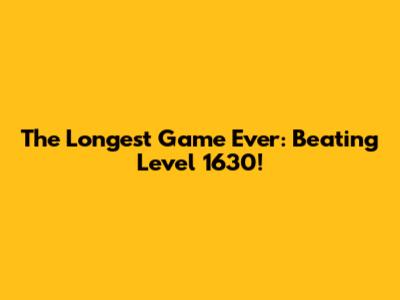 The Longest Game Ever: Beating Level 1630!
