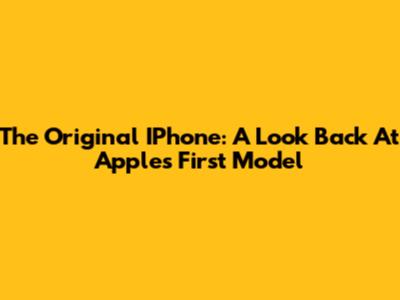 The Original IPhone: A Look Back At Apple's First Model