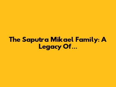 The Saputra Mikael Family: A Legacy Of...
