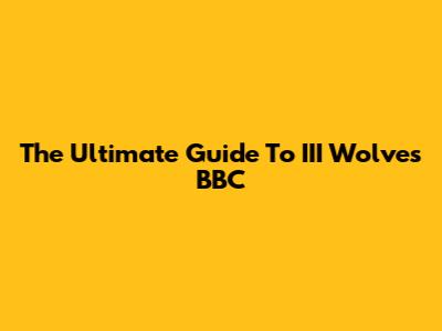 The Ultimate Guide To III Wolves BBC