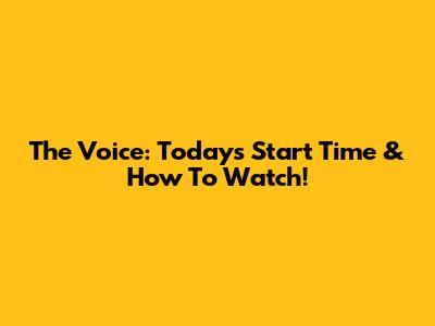 The Voice: Today's Start Time & How To Watch!