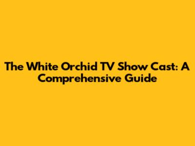 The White Orchid TV Show Cast: A Comprehensive Guide