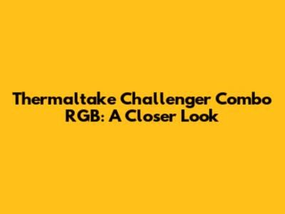 Thermaltake Challenger Combo RGB: A Closer Look