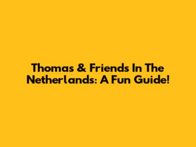 Thomas & Friends In The Netherlands: A Fun Guide!