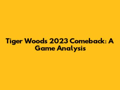 Tiger Woods' 2023 Comeback: A Game Analysis
