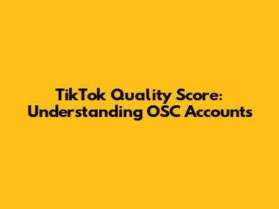 TikTok Quality Score: Understanding OSC Accounts