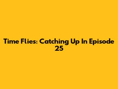 Time Flies: Catching Up In Episode 25