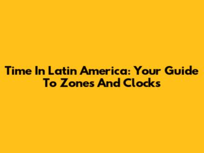 Time In Latin America: Your Guide To Zones And Clocks