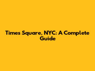 Times Square, NYC: A Complete Guide