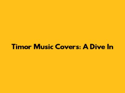 Timor Music Covers: A Dive In